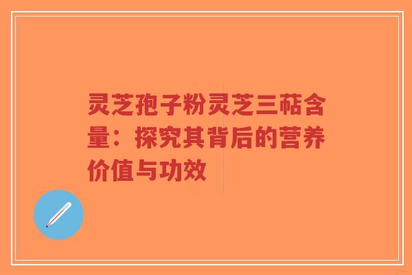 灵芝孢子粉灵芝三萜含量：探究其背后的营养价值与功效