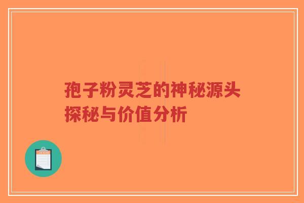 孢子粉灵芝的神秘源头探秘与价值分析