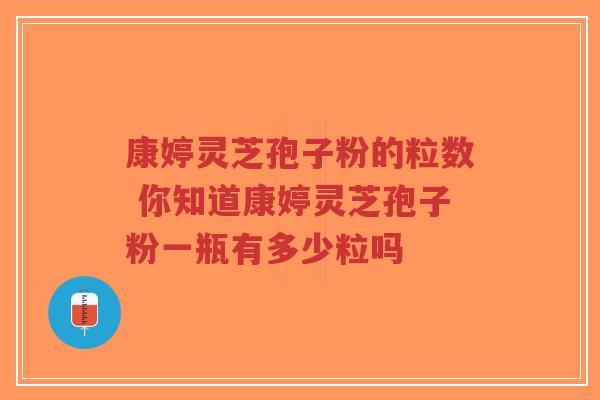 康婷灵芝孢子粉的粒数 你知道康婷灵芝孢子粉一瓶有多少粒吗