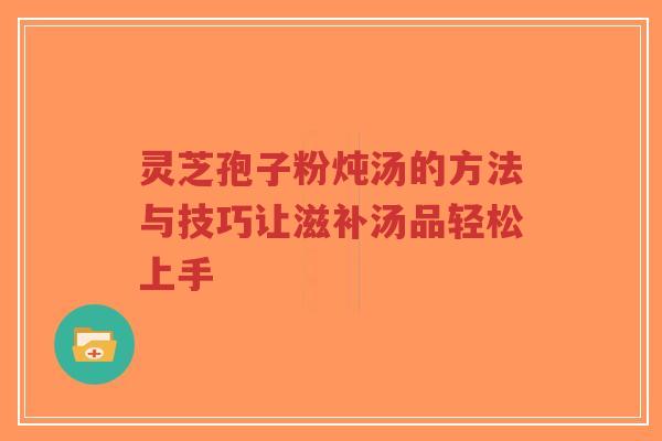 灵芝孢子粉炖汤的方法与技巧让滋补汤品轻松上手