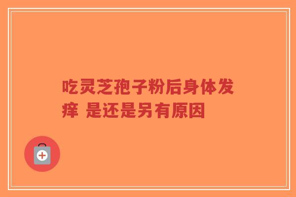 吃灵芝孢子粉后身体发痒 是还是另有原因