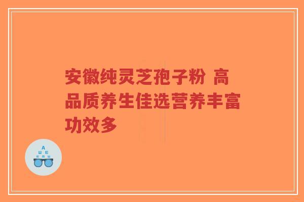 安徽纯灵芝孢子粉 高品质养生佳选营养丰富功效多