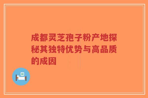 成都灵芝孢子粉产地探秘其独特优势与高品质的成因