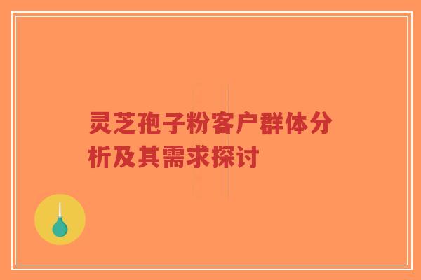 灵芝孢子粉客户群体分析及其需求探讨
