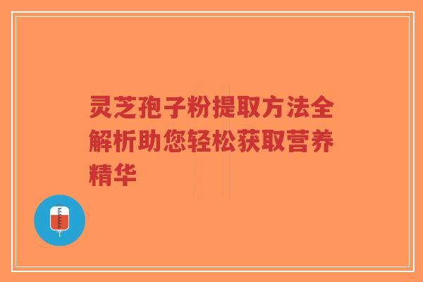灵芝孢子粉提取方法全解析助您轻松获取营养精华
