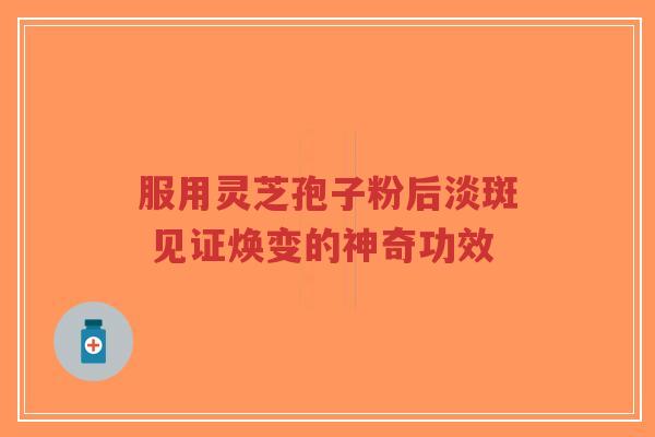 服用灵芝孢子粉后淡斑 见证焕变的神奇功效