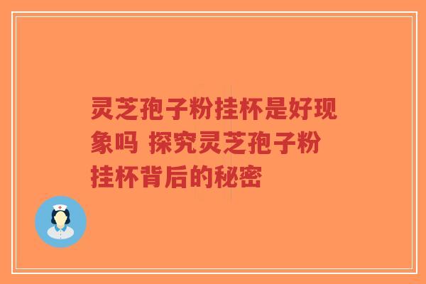 灵芝孢子粉挂杯是好现象吗 探究灵芝孢子粉挂杯背后的秘密