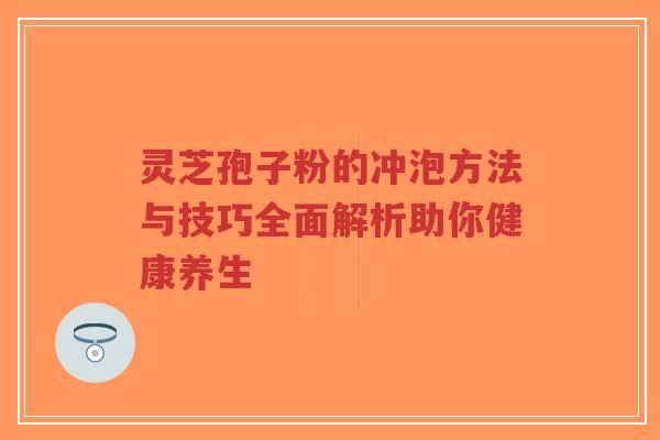 灵芝孢子粉的冲泡方法与技巧全面解析助你健康养生