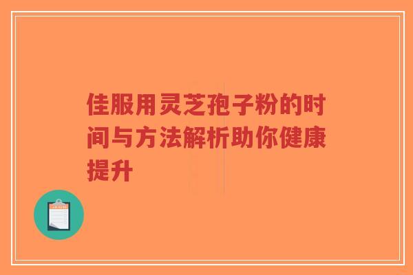 佳服用灵芝孢子粉的时间与方法解析助你健康提升