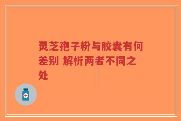 灵芝孢子粉与胶囊有何差别 解析两者不同之处