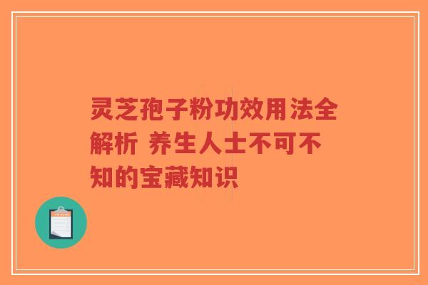 灵芝孢子粉功效用法全解析 养生人士不可不知的宝藏知识