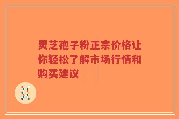 灵芝孢子粉正宗价格让你轻松了解市场行情和购买建议