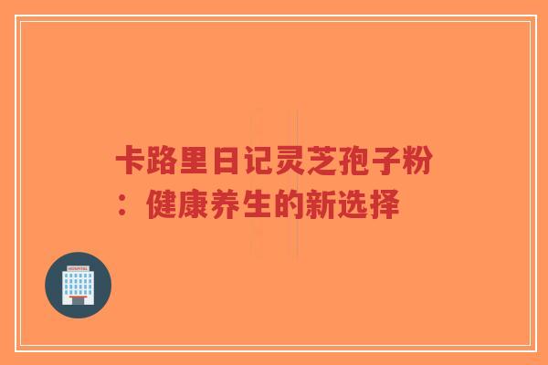 卡路里日记灵芝孢子粉：健康养生的新选择