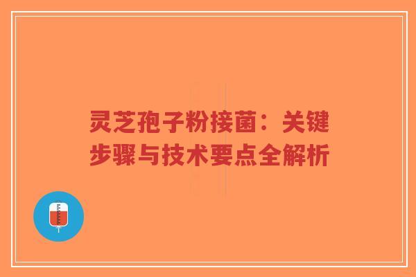 灵芝孢子粉接菌：关键步骤与技术要点全解析