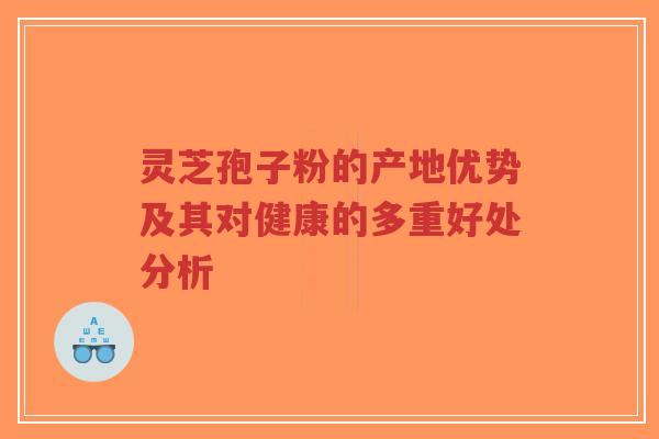灵芝孢子粉的产地优势及其对健康的多重好处分析