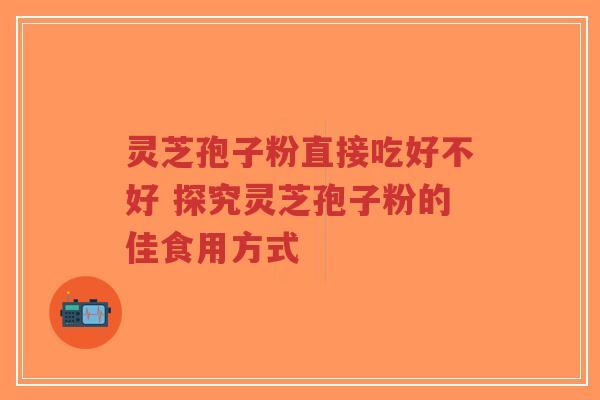 灵芝孢子粉直接吃好不好 探究灵芝孢子粉的佳食用方式