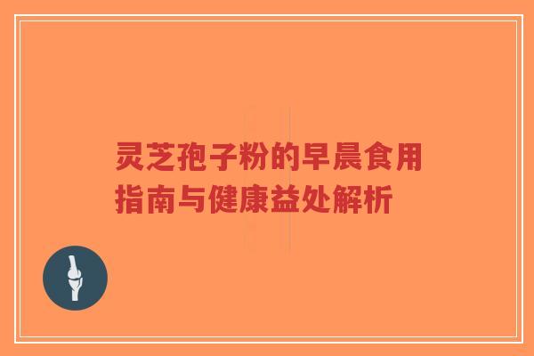 灵芝孢子粉的早晨食用指南与健康益处解析