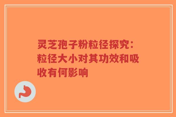 灵芝孢子粉粒径探究：粒径大小对其功效和吸收有何影响