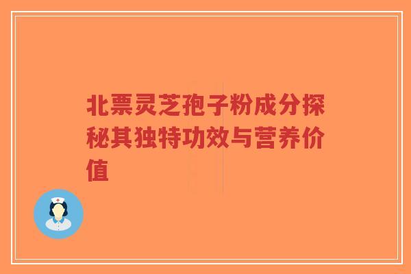 北票灵芝孢子粉成分探秘其独特功效与营养价值