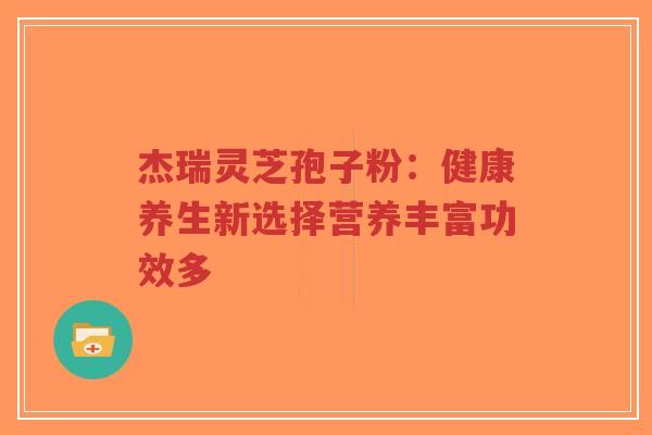 杰瑞灵芝孢子粉：健康养生新选择营养丰富功效多