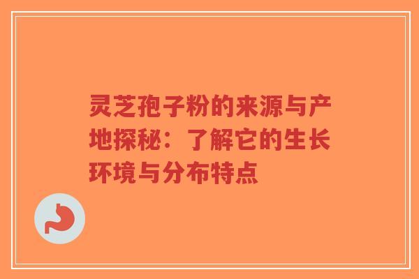 灵芝孢子粉的来源与产地探秘：了解它的生长环境与分布特点