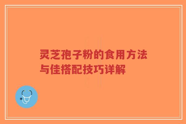 灵芝孢子粉的食用方法与佳搭配技巧详解