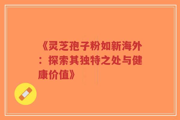 《灵芝孢子粉如新海外：探索其独特之处与健康价值》