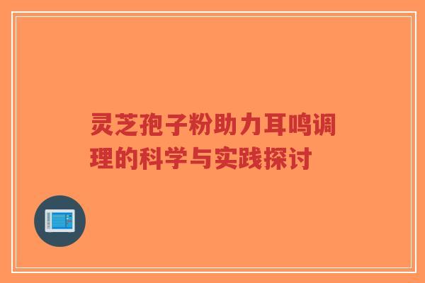 灵芝孢子粉助力耳鸣调理的科学与实践探讨