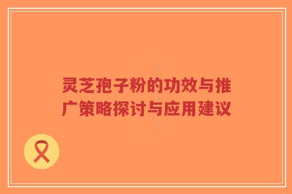 灵芝孢子粉的功效与推广策略探讨与应用建议