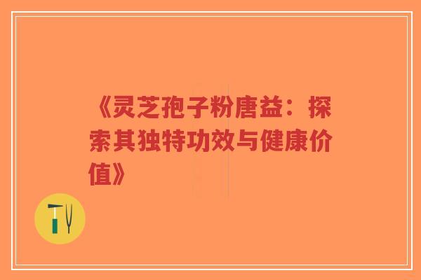 《灵芝孢子粉唐益：探索其独特功效与健康价值》