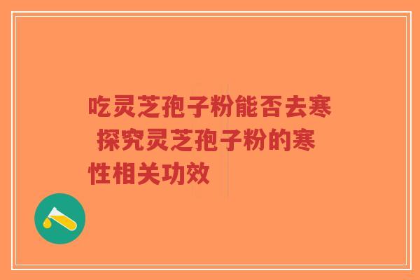 吃灵芝孢子粉能否去寒 探究灵芝孢子粉的寒性相关功效