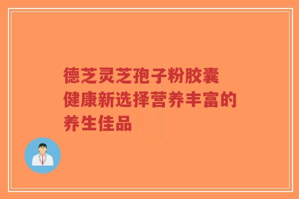 德芝灵芝孢子粉胶囊 健康新选择营养丰富的养生佳品