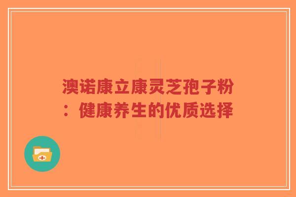 澳诺康立康灵芝孢子粉：健康养生的优质选择