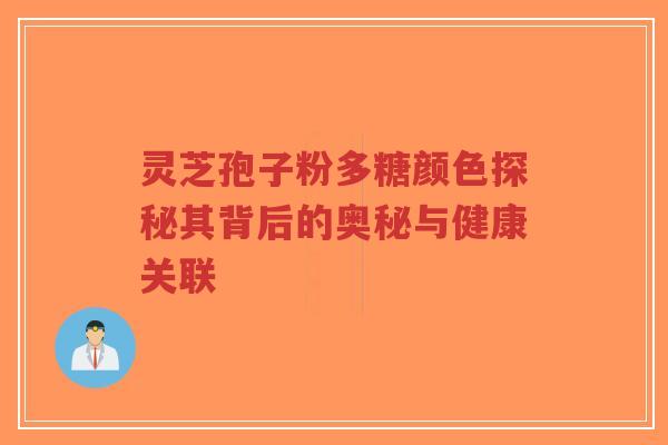 灵芝孢子粉多糖颜色探秘其背后的奥秘与健康关联