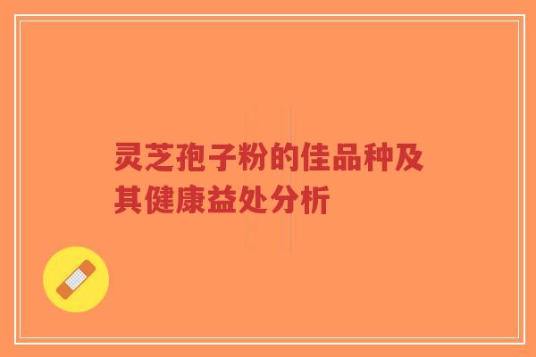 灵芝孢子粉的佳品种及其健康益处分析