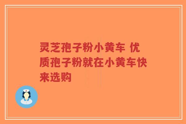 灵芝孢子粉小黄车 优质孢子粉就在小黄车快来选购