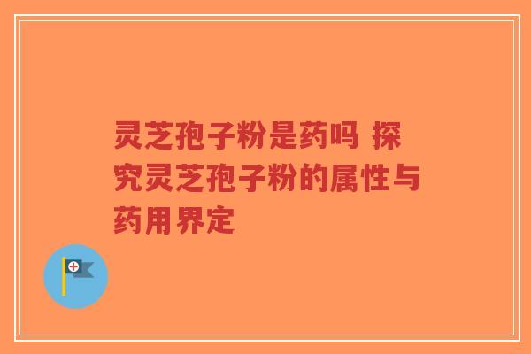 灵芝孢子粉是药吗 探究灵芝孢子粉的属性与药用界定