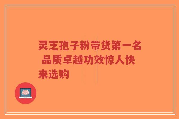 灵芝孢子粉带货第一名 品质卓越功效惊人快来选购
