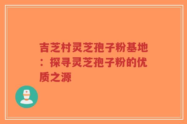 吉芝村灵芝孢子粉基地：探寻灵芝孢子粉的优质之源