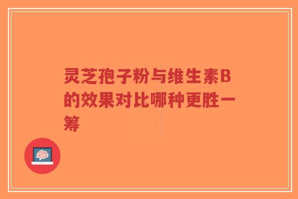 灵芝孢子粉与维生素B的效果对比哪种更胜一筹