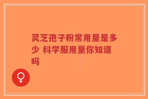 灵芝孢子粉常用量是多少 科学服用量你知道吗