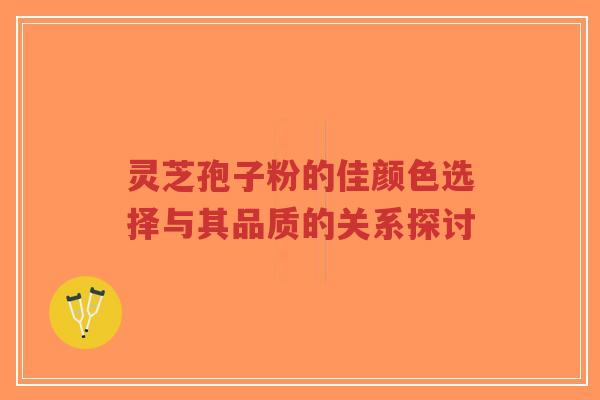 灵芝孢子粉的佳颜色选择与其品质的关系探讨
