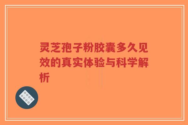 灵芝孢子粉胶囊多久见效的真实体验与科学解析