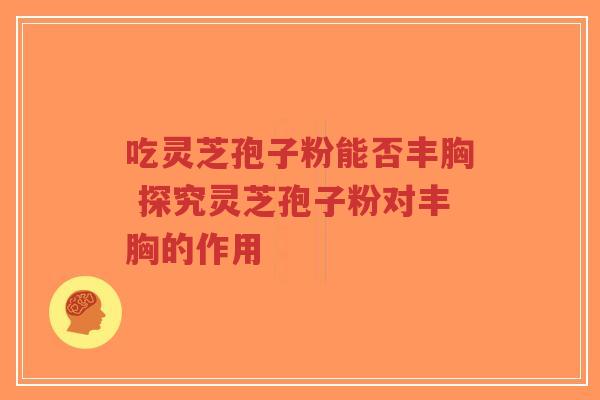 吃灵芝孢子粉能否丰胸 探究灵芝孢子粉对丰胸的作用