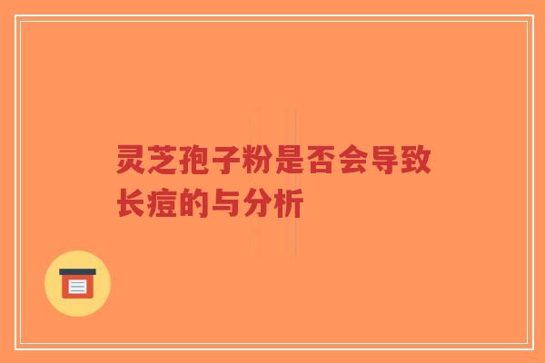 灵芝孢子粉是否会导致长痘的与分析