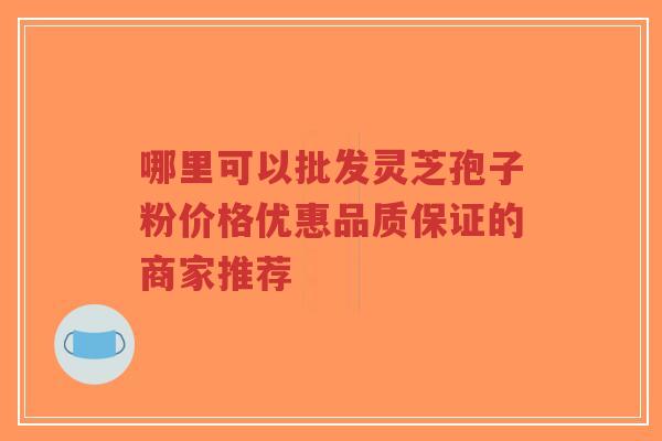 哪里可以批发灵芝孢子粉价格优惠品质保证的商家推荐