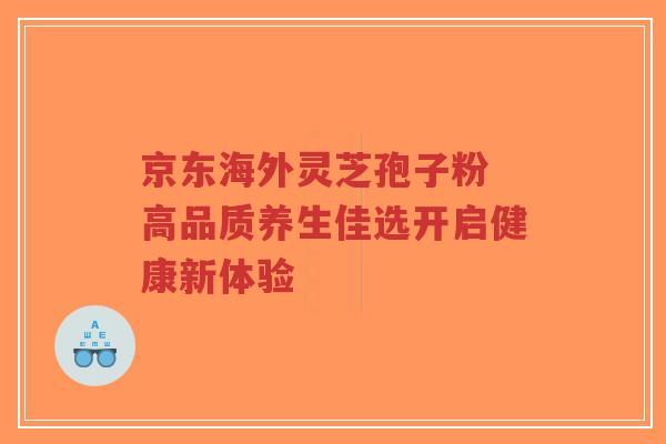 京东海外灵芝孢子粉 高品质养生佳选开启健康新体验