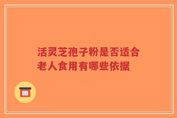 活灵芝孢子粉是否适合老人食用有哪些依据