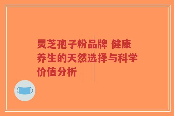 灵芝孢子粉品牌 健康养生的天然选择与科学价值分析