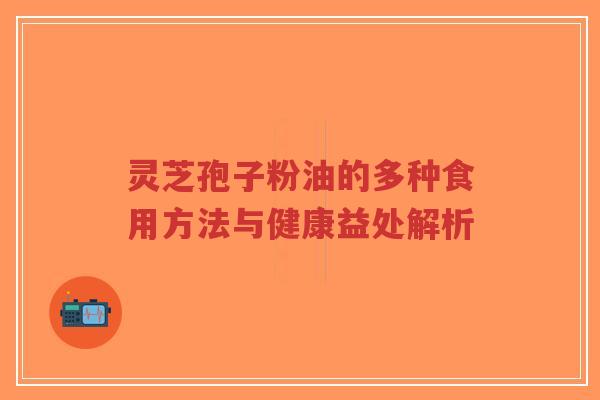 灵芝孢子粉油的多种食用方法与健康益处解析